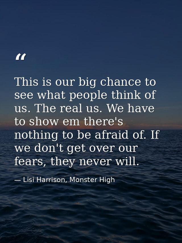 This is our big chance to see what people think of us. The real us. We have to show em there's nothing to be afraid of.  — Lisi Harrison, Monster High