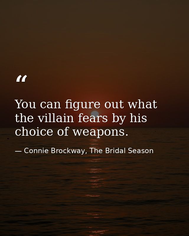 You can figure out what the villain fears by his choice of weapons. — Connie Brockway, The Bridal Season