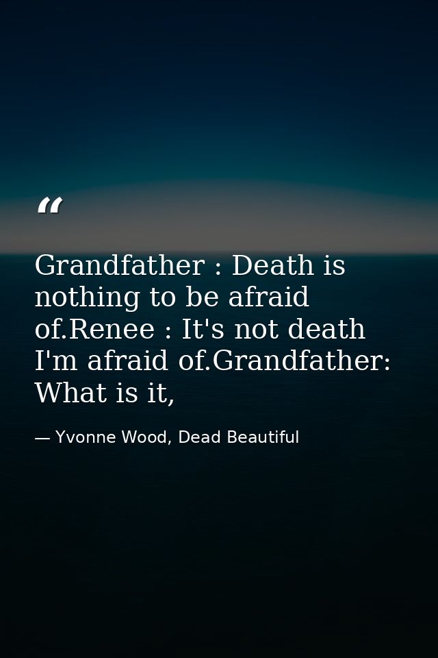 Grandfather : Death is nothing to be afraid of.Renee : It's not death I'm afraid of.Grandfather: What is it, — Yvonne Wood, Dead Beautiful