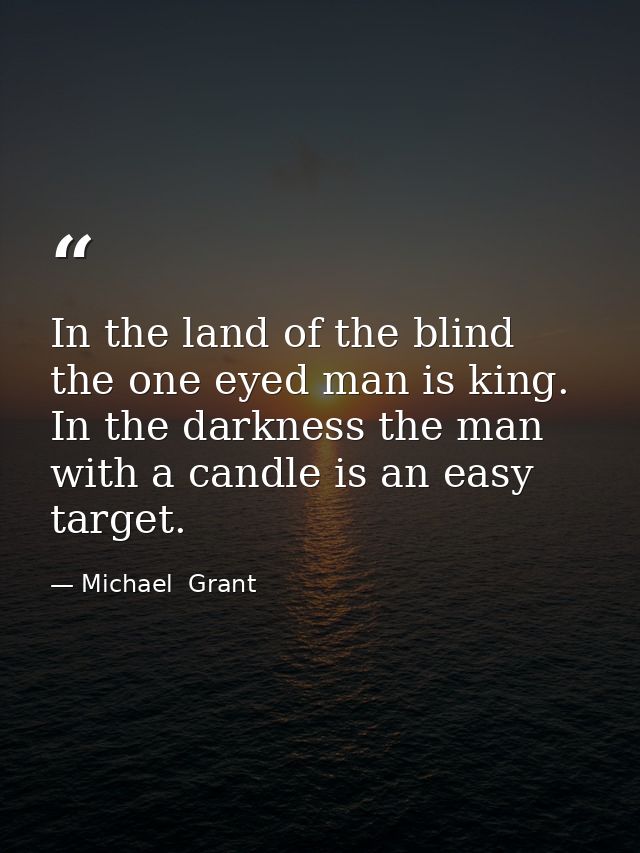In the land of the blind the one eyed man is king. In the darkness the man with a candle is an easy target. — Michael  Grant