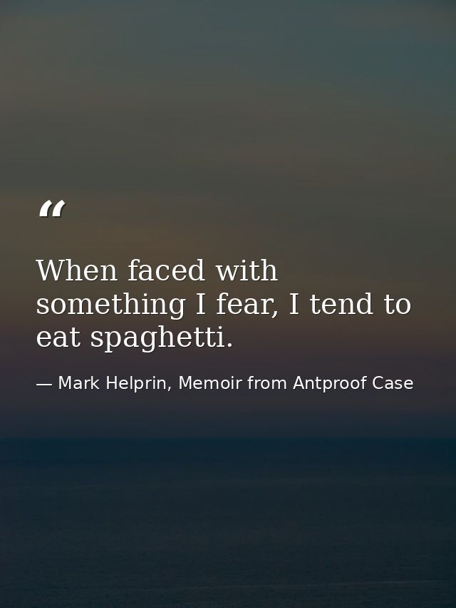 When faced with something I fear, I tend to eat spaghetti. — Mark Helprin, Memoir from Antproof Case