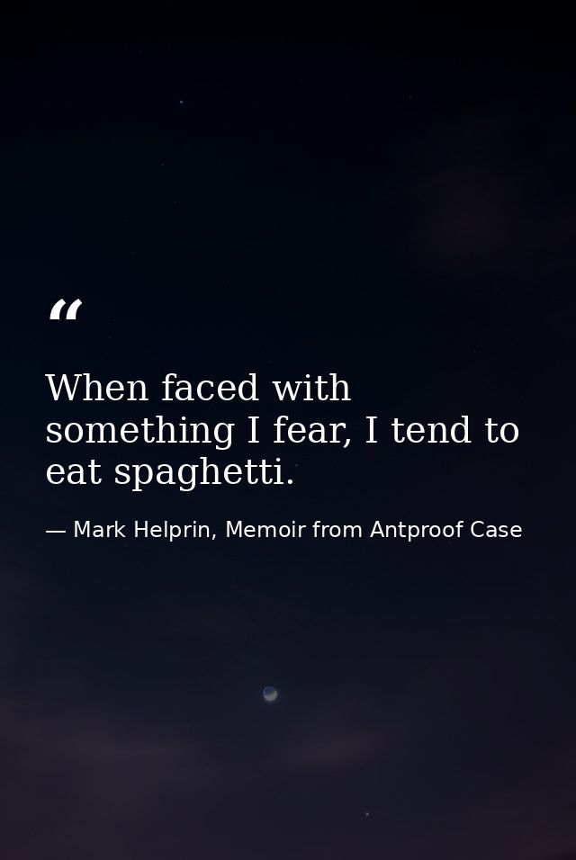 When faced with something I fear, I tend to eat spaghetti. — Mark Helprin, Memoir from Antproof Case