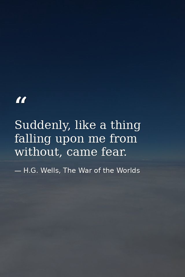 Suddenly, like a thing falling upon me from without, came fear. — H.G. Wells, The War of the Worlds
