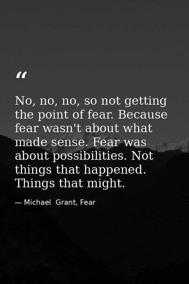 No, no, no, so not getting the point of fear. Because fear wasn't about what made sense. Fear was about possibilities. N — Michael  Grant, Fear