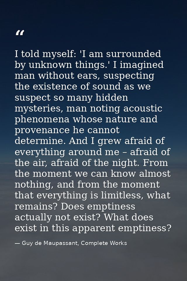 I told myself: 'I am surrounded by unknown things.' I imagined man without ears, suspecting the existence of sound as we — Guy de Maupassant, Complete Works