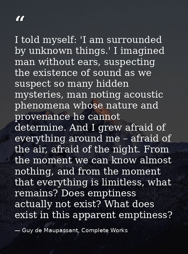 I told myself: 'I am surrounded by unknown things.' I imagined man without ears, suspecting the existence of sound as we — Guy de Maupassant, Complete Works