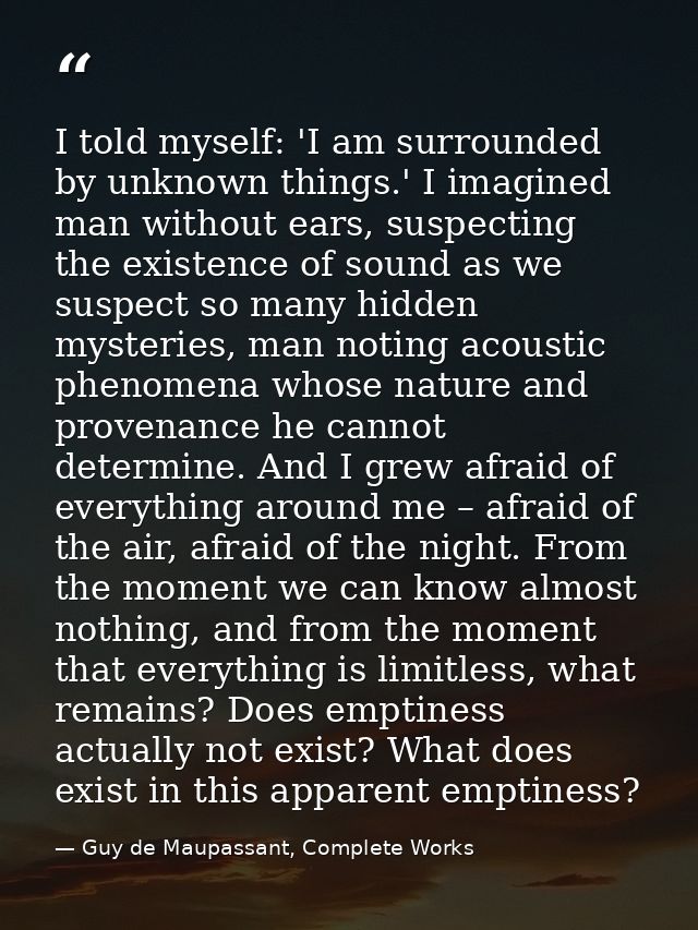 I told myself: 'I am surrounded by unknown things.' I imagined man without ears, suspecting the existence of sound as we — Guy de Maupassant, Complete Works