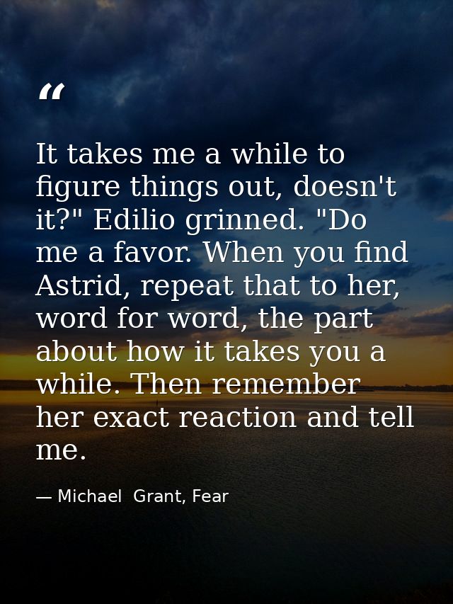 It takes me a while to figure things out, doesn't it?" Edilio grinned. "Do me a favor. When you find Astrid, repeat that — Michael  Grant, Fear