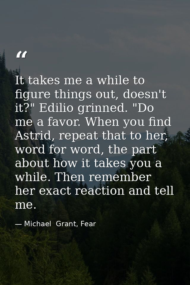 It takes me a while to figure things out, doesn't it?" Edilio grinned. "Do me a favor. When you find Astrid, repeat that — Michael  Grant, Fear