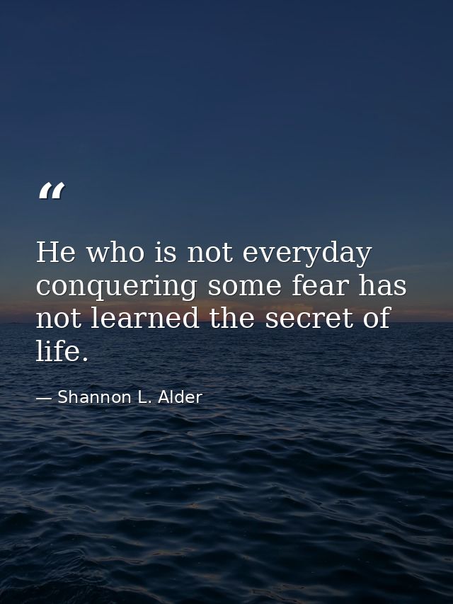 He who is not everyday conquering some fear has not learned the secret of life. — Shannon L. Alder