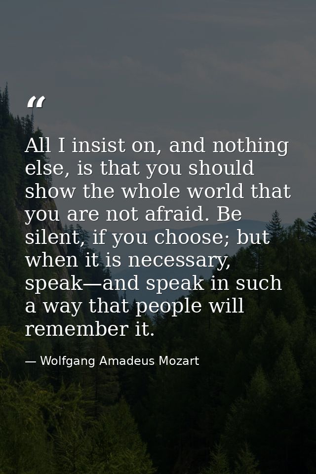 All I insist on, and nothing else, is that you should show the whole world that you are not afraid. Be silent, if you ch — Wolfgang Amadeus Mozart