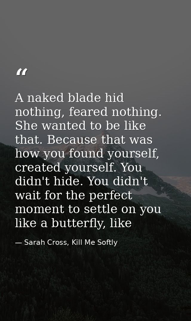 A naked blade hid nothing, feared nothing. She wanted to be like that. Because that was how you found yourself, created  — Sarah Cross, Kill Me Softly