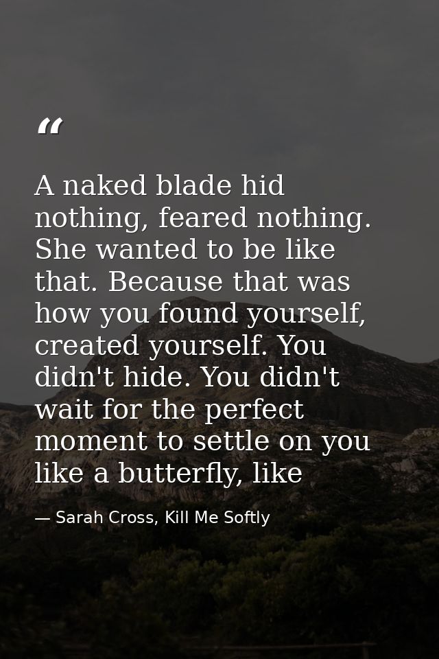 A naked blade hid nothing, feared nothing. She wanted to be like that. Because that was how you found yourself, created  — Sarah Cross, Kill Me Softly