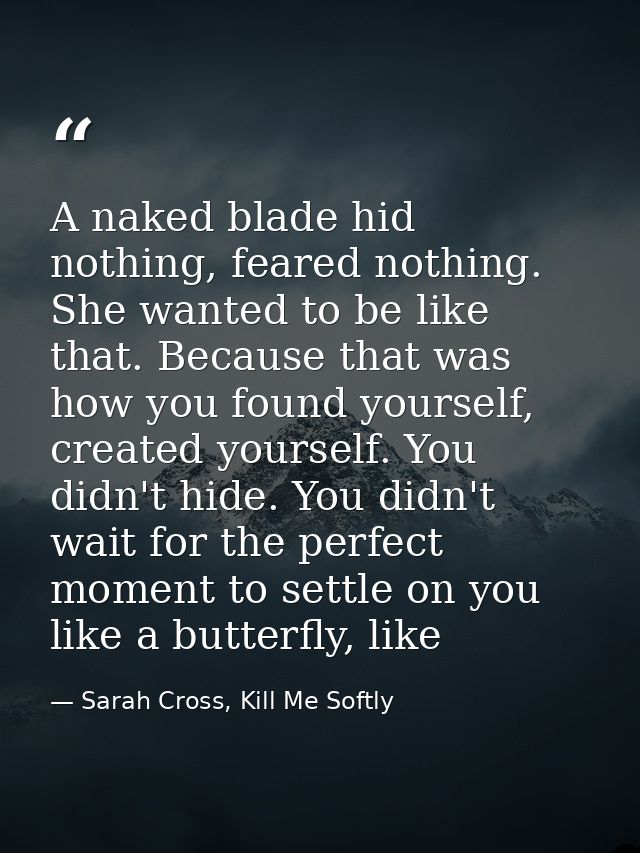 A naked blade hid nothing, feared nothing. She wanted to be like that. Because that was how you found yourself, created  — Sarah Cross, Kill Me Softly