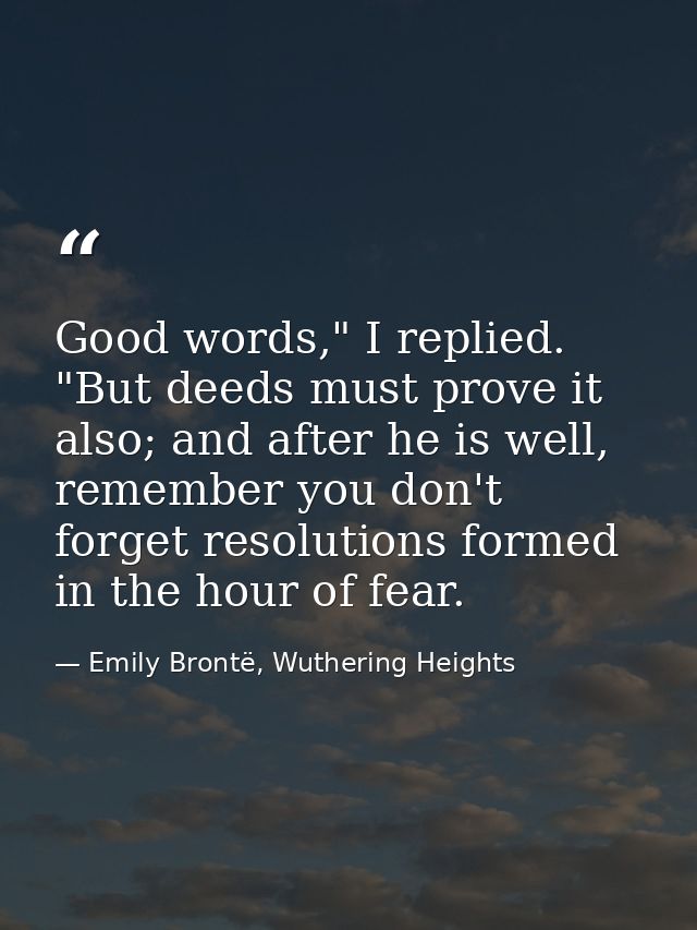 Good words," I replied. "But deeds must prove it also; and after he is well, remember you don't forget resolutions forme — Emily Brontë, Wuthering Heights