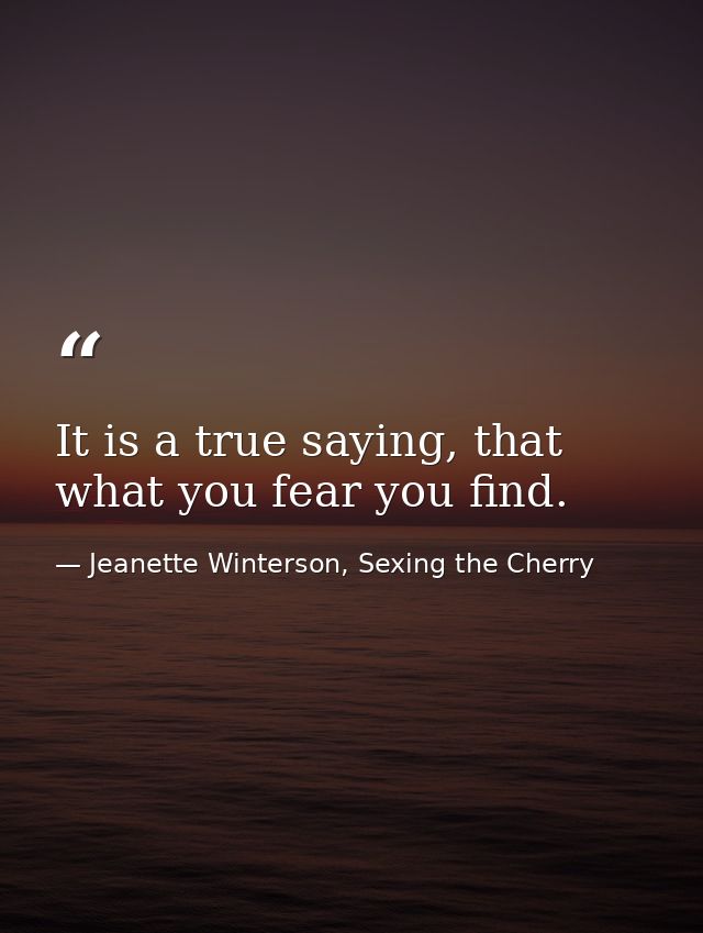 It is a true saying, that what you fear you find. — Jeanette Winterson, Sexing the Cherry