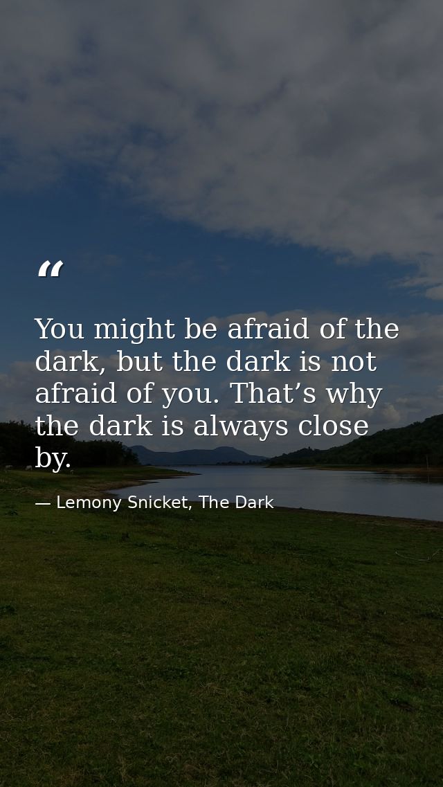 You might be afraid of the dark, but the dark is not afraid of you. That’s why the dark is always close by. — Lemony Snicket, The Dark