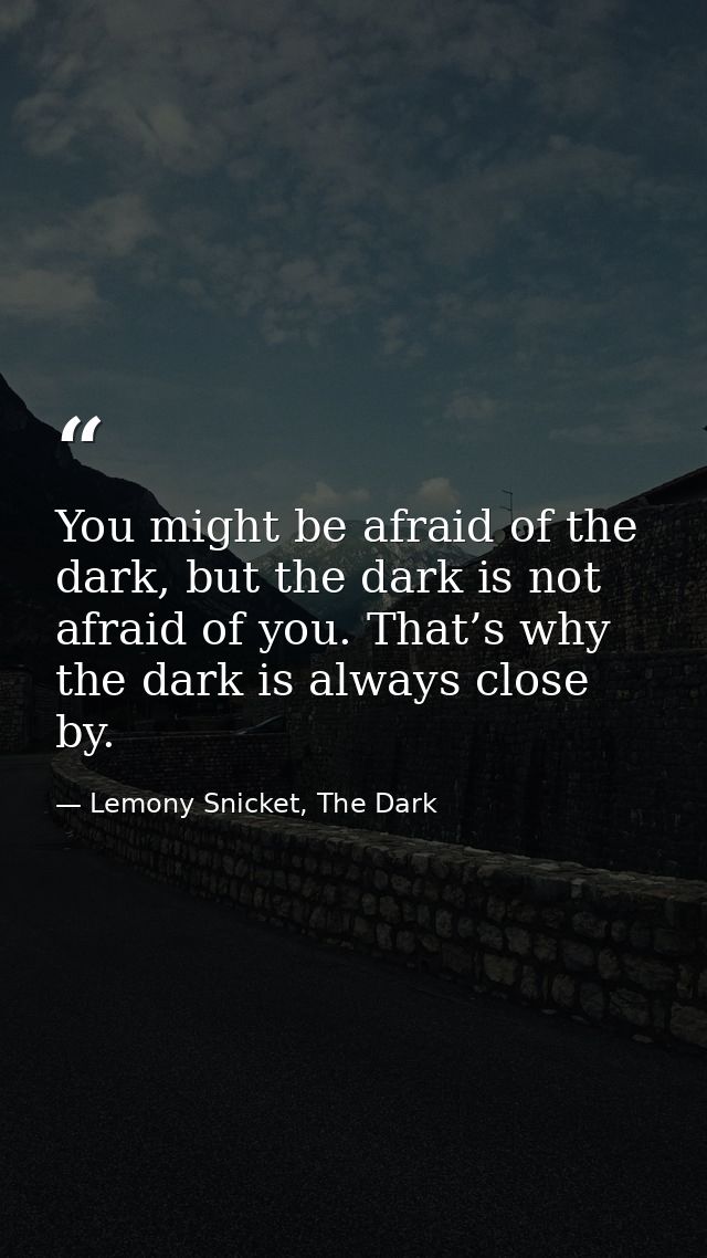 You might be afraid of the dark, but the dark is not afraid of you. That’s why the dark is always close by. — Lemony Snicket, The Dark