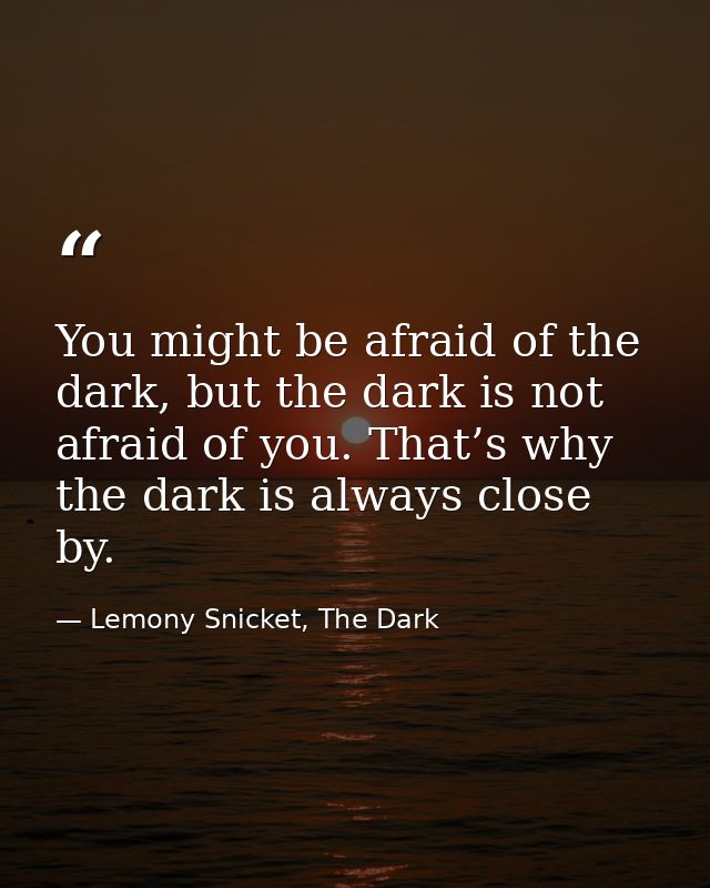 You might be afraid of the dark, but the dark is not afraid of you. That’s why the dark is always close by. — Lemony Snicket, The Dark