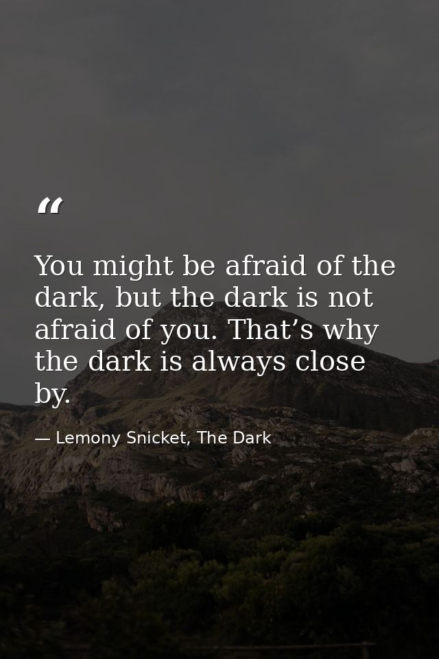 You might be afraid of the dark, but the dark is not afraid of you. That’s why the dark is always close by. — Lemony Snicket, The Dark