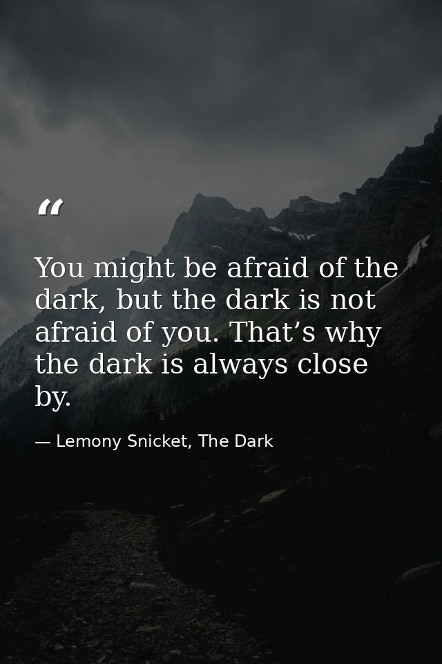 You might be afraid of the dark, but the dark is not afraid of you. That’s why the dark is always close by. — Lemony Snicket, The Dark