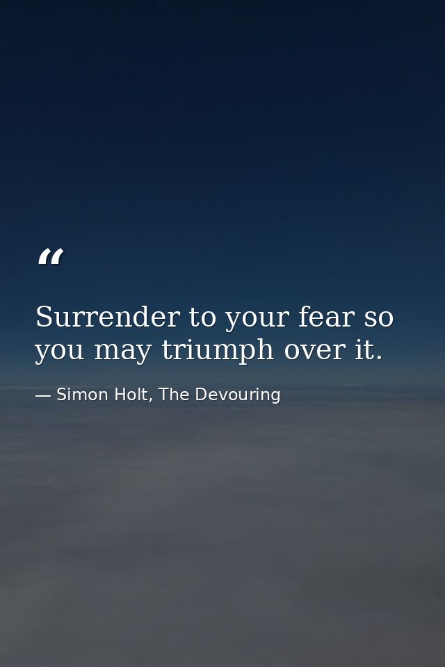 Surrender to your fear so you may triumph over it. — Simon Holt, The Devouring