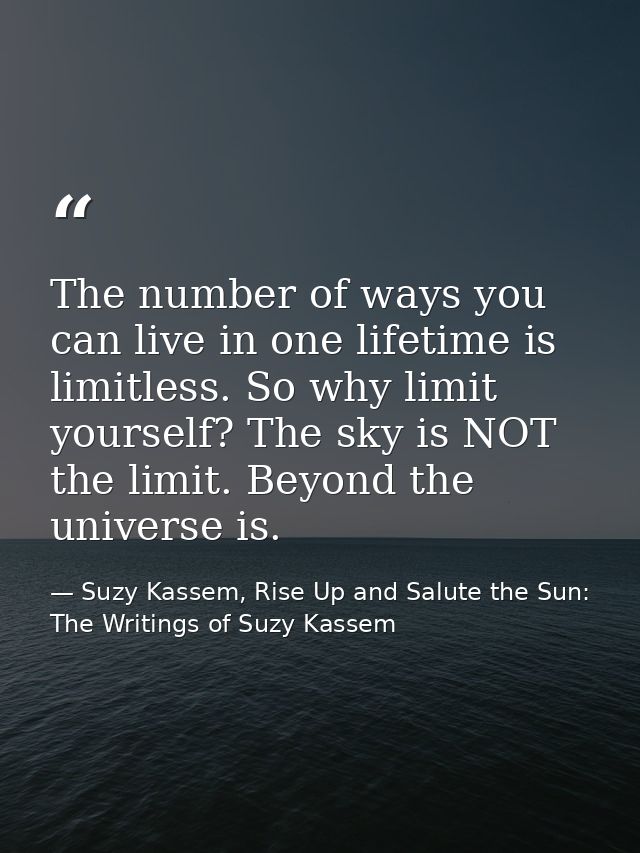 The number of ways you can live in one lifetime is limitless. So why limit yourself? The sky is NOT the limit. Beyond th — Suzy Kassem, Rise Up and Salute the Sun: The Writings of Suzy Kassem