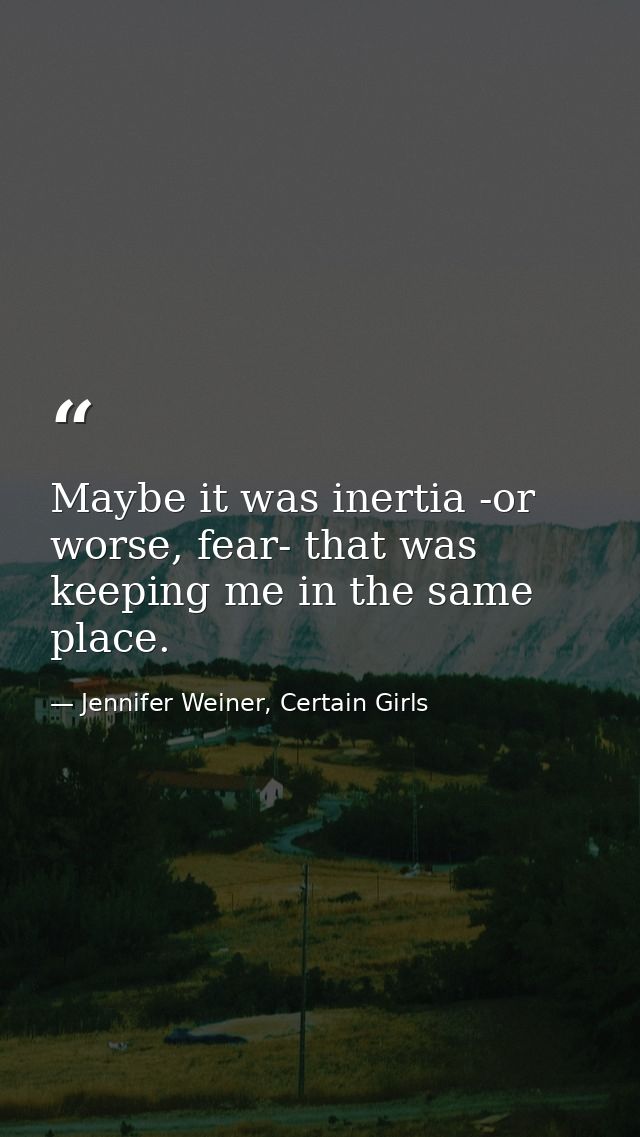 Maybe it was inertia -or worse, fear- that was keeping me in the same place. — Jennifer Weiner, Certain Girls