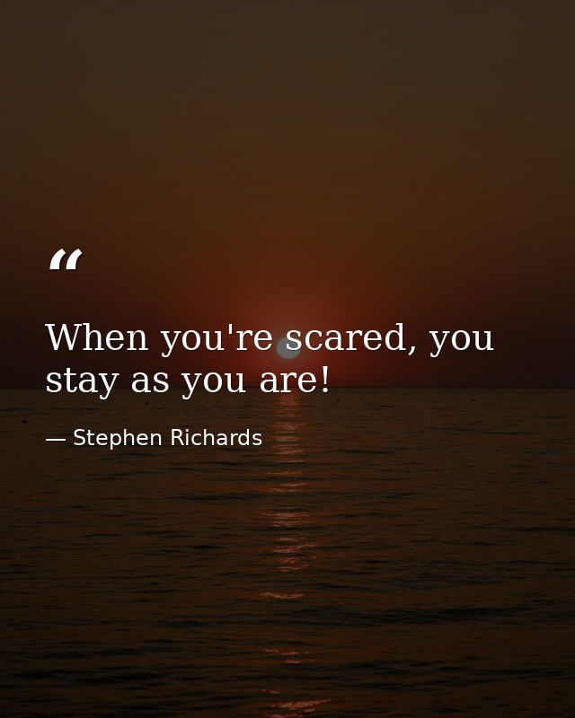When you're scared, you stay as you are! — Stephen Richards