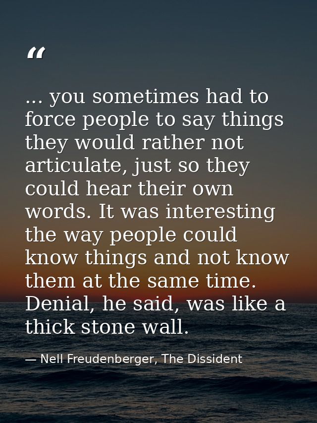 ... you sometimes had to force people to say things they would rather not articulate, just so they could hear their own  — Nell Freudenberger, The Dissident