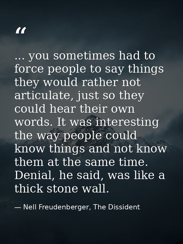 ... you sometimes had to force people to say things they would rather not articulate, just so they could hear their own  — Nell Freudenberger, The Dissident