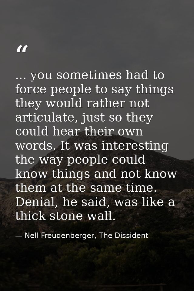... you sometimes had to force people to say things they would rather not articulate, just so they could hear their own  — Nell Freudenberger, The Dissident