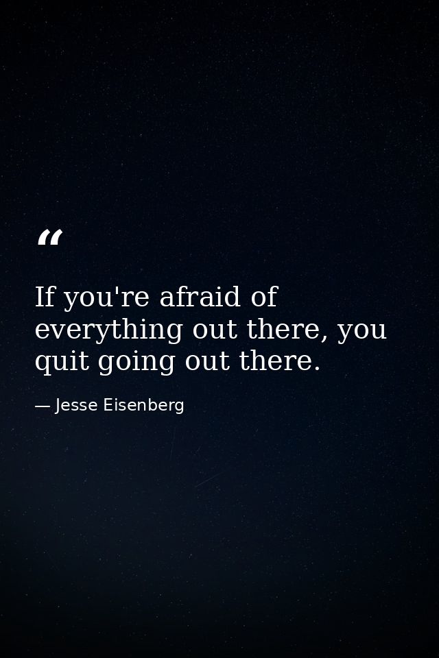 If you're afraid of everything out there, you quit going out there. — Jesse Eisenberg
