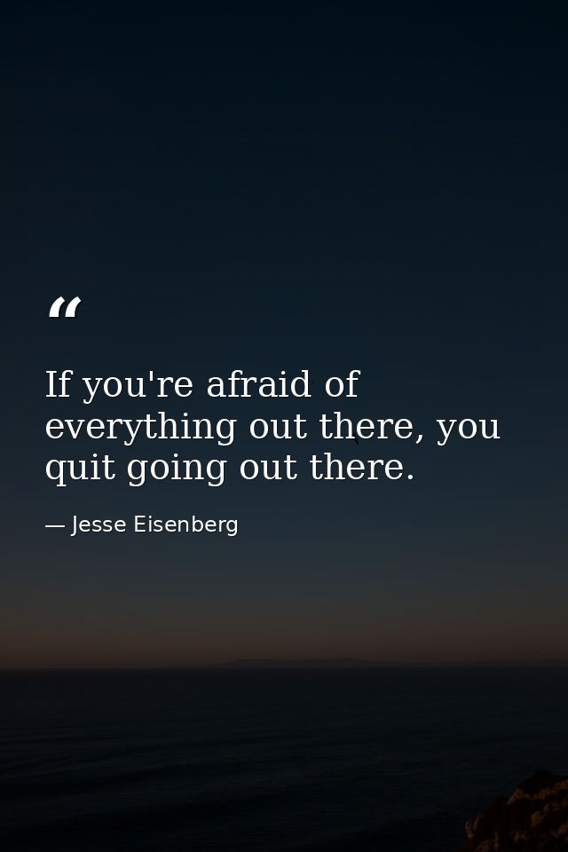 If you're afraid of everything out there, you quit going out there. — Jesse Eisenberg