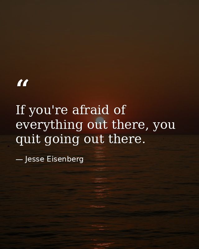 If you're afraid of everything out there, you quit going out there. — Jesse Eisenberg