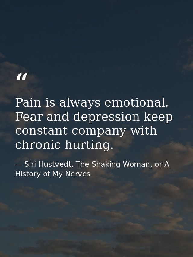 Pain is always emotional. Fear and depression keep constant company with chronic hurting. — Siri Hustvedt, The Shaking Woman, or A History of My Nerves