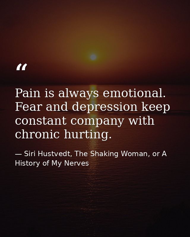 Pain is always emotional. Fear and depression keep constant company with chronic hurting. — Siri Hustvedt, The Shaking Woman, or A History of My Nerves