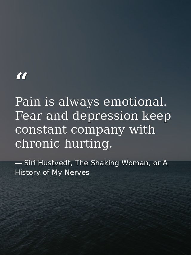 Pain is always emotional. Fear and depression keep constant company with chronic hurting. — Siri Hustvedt, The Shaking Woman, or A History of My Nerves