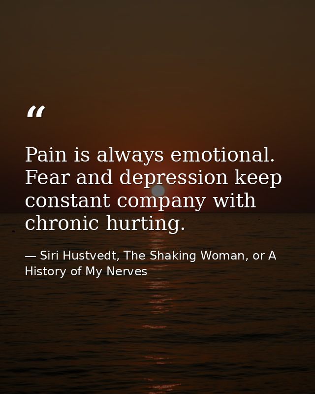 Pain is always emotional. Fear and depression keep constant company with chronic hurting. — Siri Hustvedt, The Shaking Woman, or A History of My Nerves