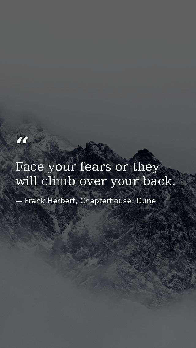 Face your fears or they will climb over your back. — Frank Herbert, Chapterhouse: Dune