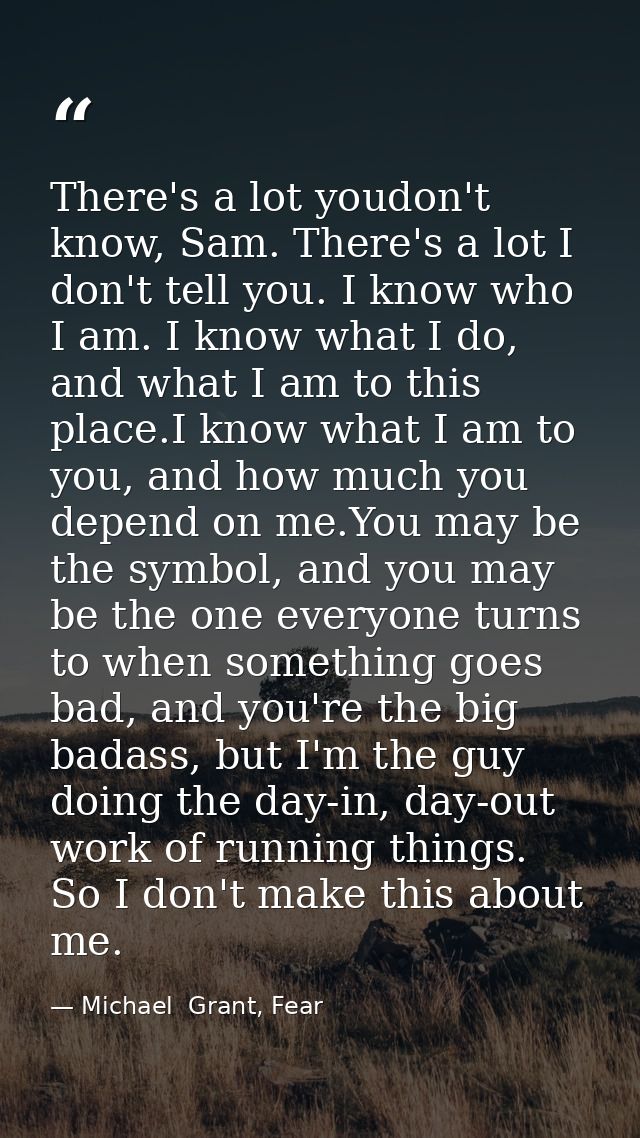 There's a lot youdon't know, Sam. There's a lot I don't tell you. I know who I am. I know what I do, and what I am to th — Michael  Grant, Fear