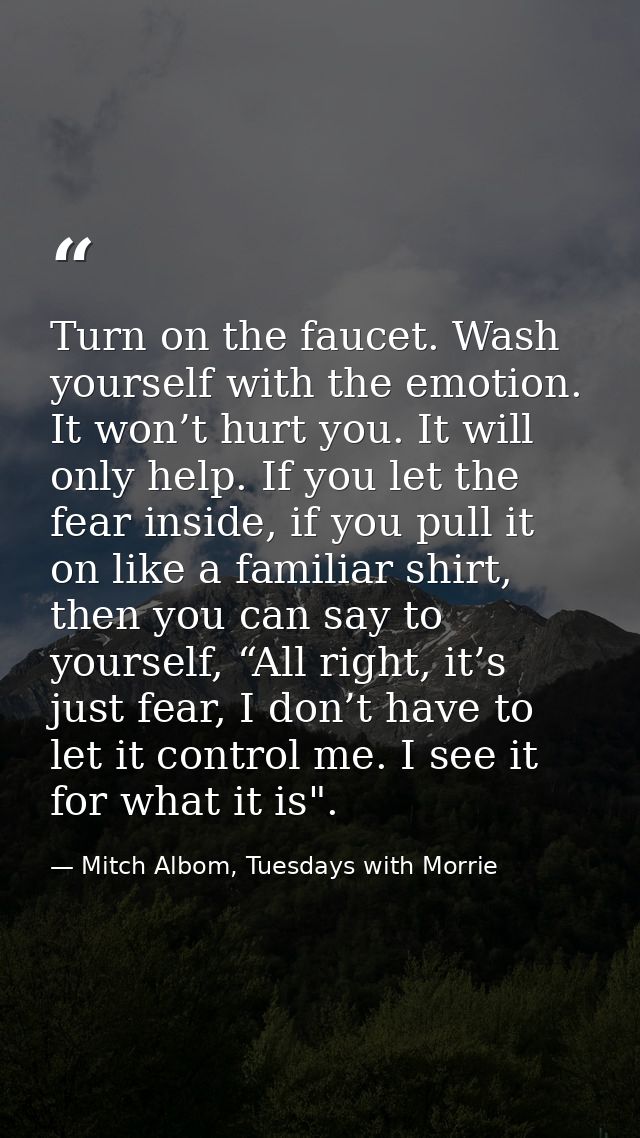 Turn on the faucet. Wash yourself with the emotion. It won’t hurt you. It will only help. If you let the fear inside, if — Mitch Albom, Tuesdays with Morrie