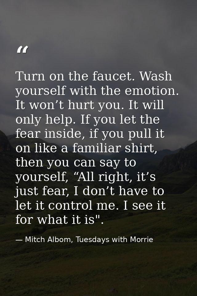 Turn on the faucet. Wash yourself with the emotion. It won’t hurt you. It will only help. If you let the fear inside, if — Mitch Albom, Tuesdays with Morrie