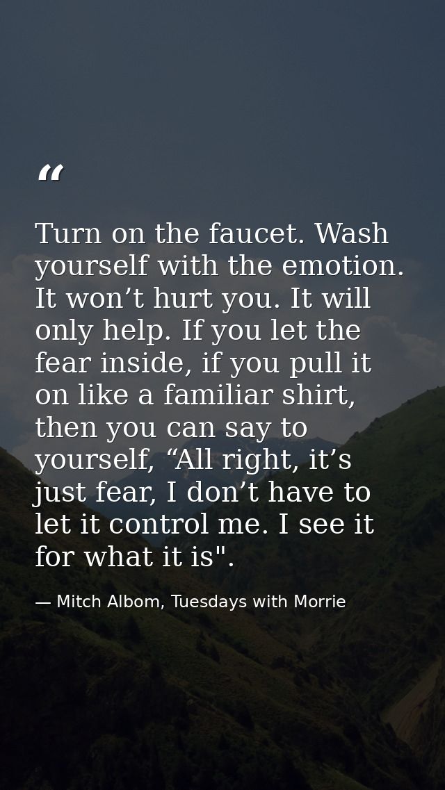 Turn on the faucet. Wash yourself with the emotion. It won’t hurt you. It will only help. If you let the fear inside, if — Mitch Albom, Tuesdays with Morrie