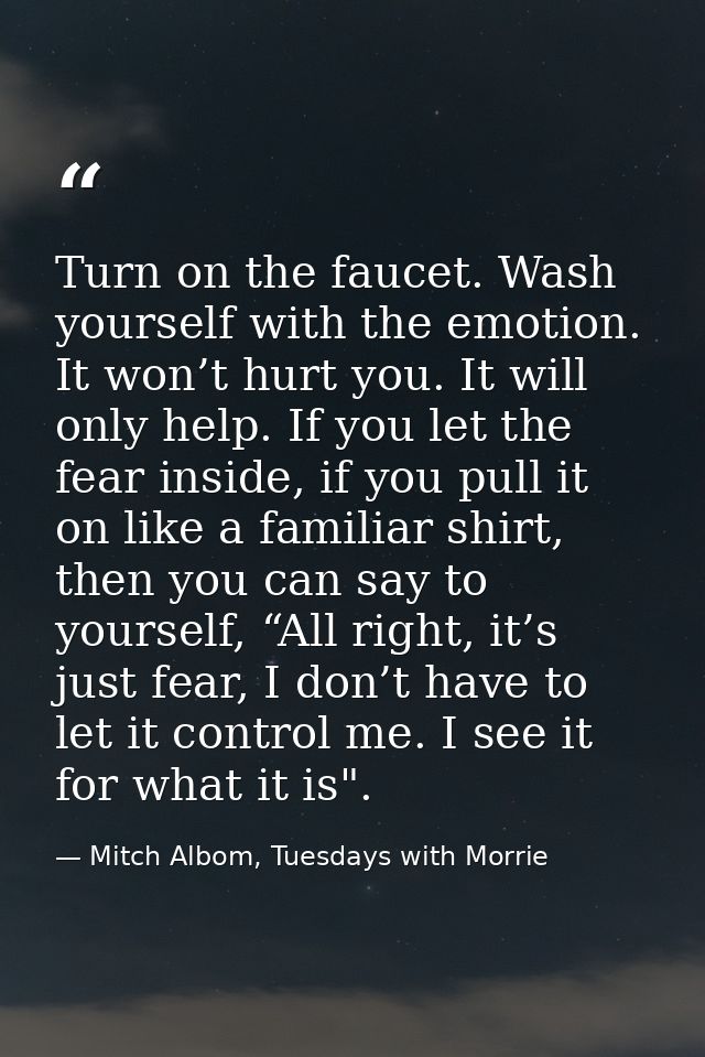 Turn on the faucet. Wash yourself with the emotion. It won’t hurt you. It will only help. If you let the fear inside, if — Mitch Albom, Tuesdays with Morrie