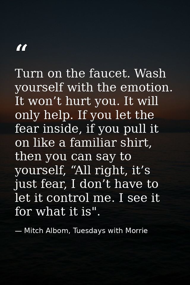 Turn on the faucet. Wash yourself with the emotion. It won’t hurt you. It will only help. If you let the fear inside, if — Mitch Albom, Tuesdays with Morrie