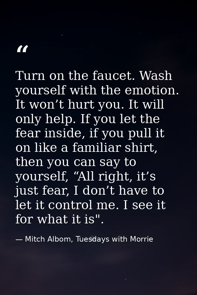 Turn on the faucet. Wash yourself with the emotion. It won’t hurt you. It will only help. If you let the fear inside, if — Mitch Albom, Tuesdays with Morrie