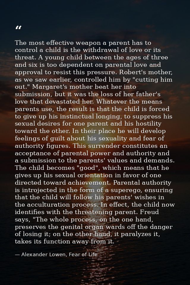 The most effective weapon a parent has to control a child is the withdrawal of love or its threat. A young child between — Alexander Lowen, Fear of Life