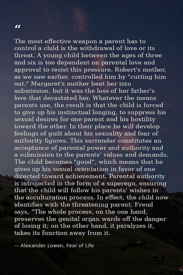 The most effective weapon a parent has to control a child is the withdrawal of love or its threat. A young child between — Alexander Lowen, Fear of Life