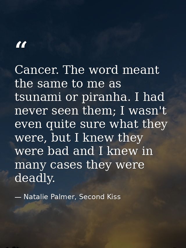 Cancer. The word meant the same to me as tsunami or piranha. I had never seen them; I wasn't even quite sure what they w — Natalie Palmer, Second Kiss